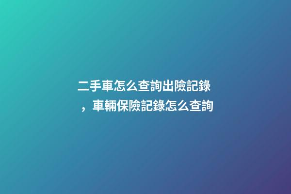 二手車怎么查詢出險記錄，車輛保險記錄怎么查詢